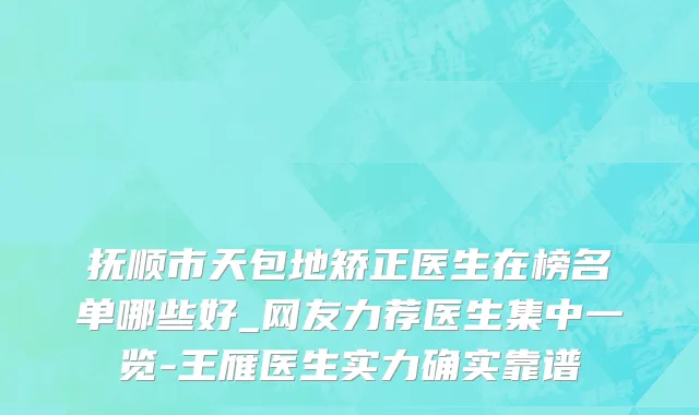 抚顺市天包地矫正医生在榜名单哪些好_网友力荐医生集中一览-王雁医生实力确实靠谱