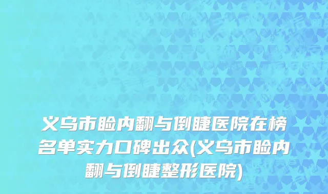 义乌市睑内翻与倒睫医院在榜名单实力口碑出众(义乌市睑内翻与倒睫整形医院)