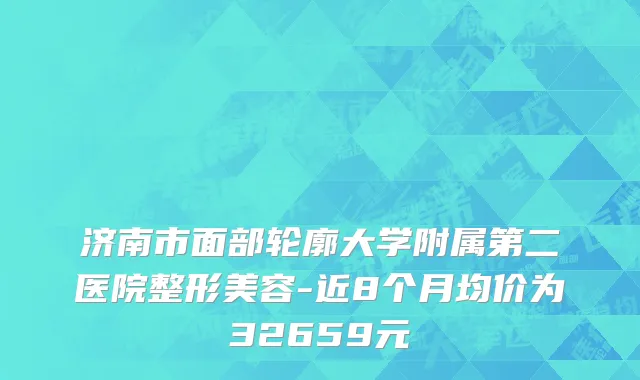 济南市面部轮廓大学附属第二医院整形美容-近8个月均价为32659元