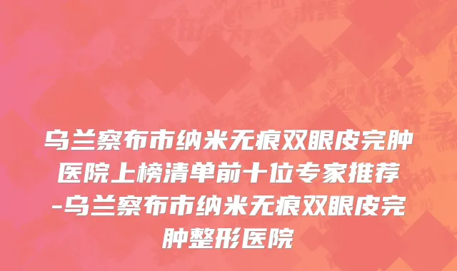乌兰察布市纳米无痕双眼皮完肿医院上榜清单前十位专家推荐-乌兰察布市纳米无痕双眼皮完肿整形医院