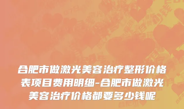 合肥市做激光美容治疗整形价格表项目费用明细-合肥市做激光美容治疗价格都要多少钱呢