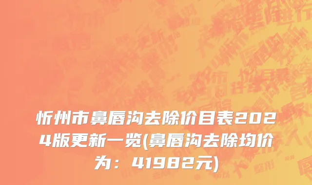 忻州市鼻唇沟去除价目表2024版更新一览(鼻唇沟去除均价为：41982元)