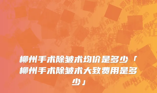 柳州手术除皱术均价是多少「柳州手术除皱术大致费用是多少」