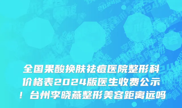 全国果酸换肤祛痘医院整形科价格表2024版医生收费公示!台州李晓燕整形美容距离远吗