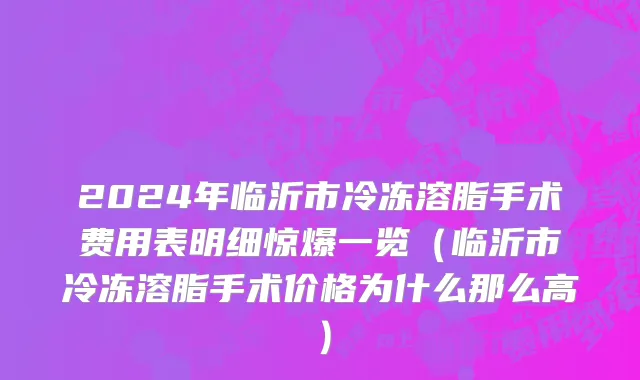2024年临沂市冷冻溶脂手术费用表明细惊爆一览（临沂市冷冻溶脂手术价格为什么那么高）