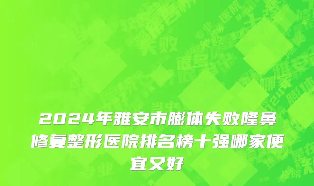 2024年雅安市膨体失败隆鼻修复整形医院排名榜十强哪家便宜又好