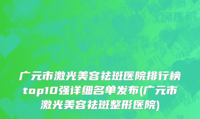 广元市激光美容祛斑医院排行榜top10强详细名单发布(广元市激光美容祛斑整形医院)