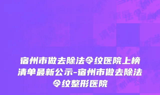 宿州市做去除法令纹医院上榜清单最新公示-宿州市做去除法令纹整形医院