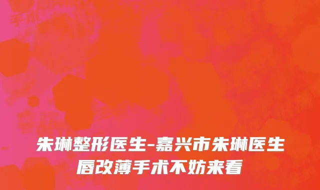 朱琳整形医生-嘉兴市朱琳医生唇改薄手术不妨来看