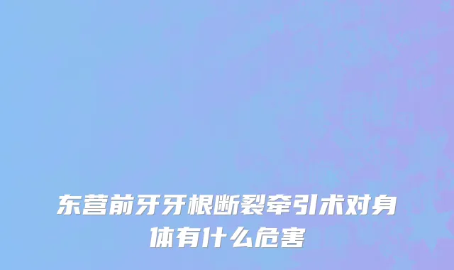 东营前牙牙根断裂牵引术对身体有什么危害