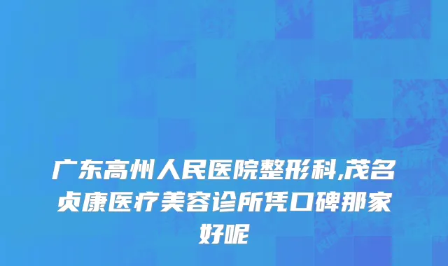 广东高州人民医院整形科,茂名贞康医疗美容诊所凭口碑那家好呢