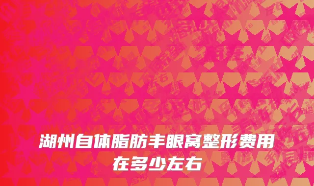 湖州自体脂肪丰眼窝整形费用在多少左右