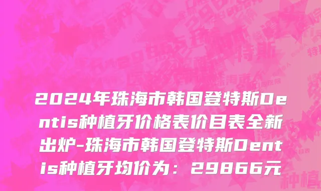 2024年珠海市韩国登特斯Dentis种植牙价格表价目表全新出炉-珠海市韩国登特斯Dentis种植牙均价为：29866元