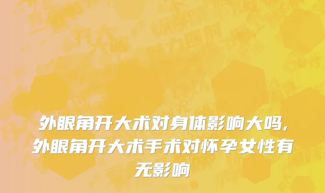 外眼角开大术对身体影响大吗,外眼角开大术手术对怀孕女性有无影响
