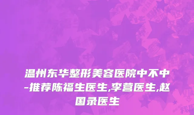 温州东华整形美容医院中不中-推荐陈福生医生,李营医生,赵国录医生