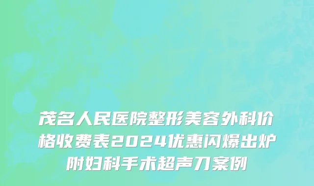 茂名人民医院整形美容外科价格收费表2024优惠闪爆出炉附妇科手术超声刀案例
