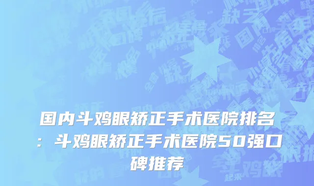 国内斗鸡眼矫正手术医院排名：斗鸡眼矫正手术医院50强口碑推荐