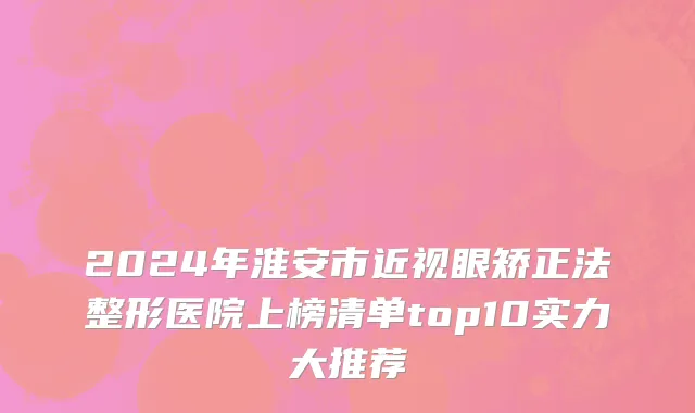 2024年淮安市近视眼矫正法整形医院上榜清单top10实力大推荐