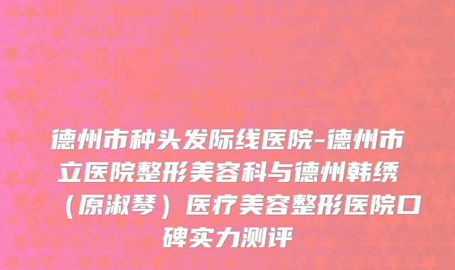 德州市种头发际线医院-德州市立医院整形美容科与德州韩绣（原淑琴）医疗美容整形医院口碑实力测评