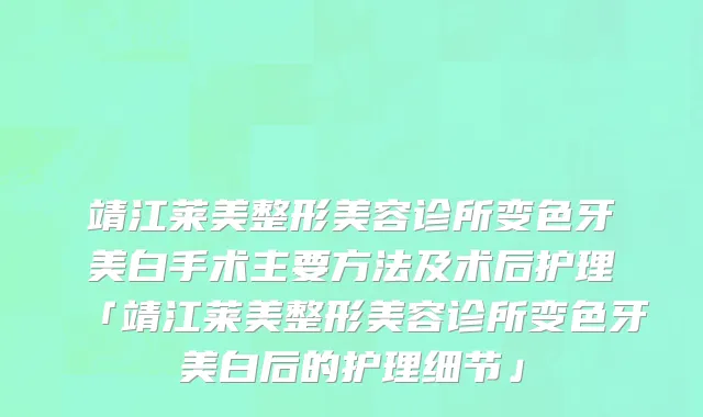 靖江莱美整形美容诊所变色牙美白手术主要方法及术后护理「靖江莱美整形美容诊所变色牙美白后的护理细节」