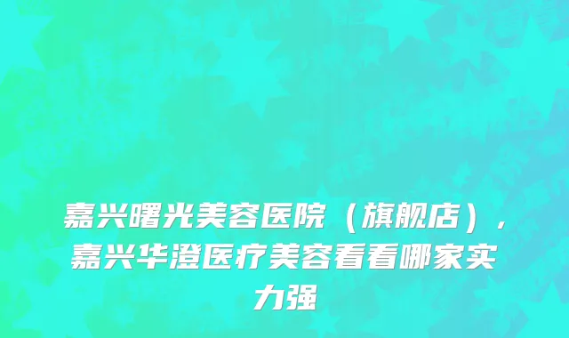 嘉兴曙光美容医院（旗舰店）,嘉兴华澄医疗美容看看哪家实力强