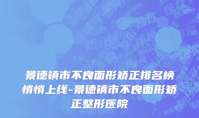 景德镇市不良面形矫正排名榜悄悄上线-景德镇市不良面形矫正整形医院