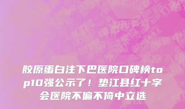 胶原蛋白注下巴医院口碑榜top10强公示了!垫江县红十字会医院不偏不倚中立选