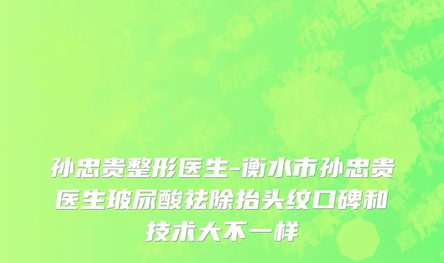 孙忠贵整形医生-衡水市孙忠贵医生玻尿酸祛除抬头纹口碑和技术大不一样