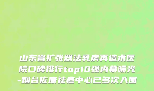 山东省扩张器法乳房再造术医院口碑排行top10强内幕曝光-烟台佐康祛痘中心已多次入围