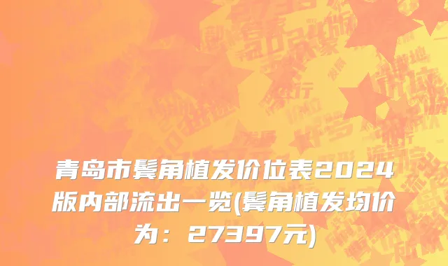 青岛市鬓角植发价位表2024版内部流出一览(鬓角植发均价为：27397元)