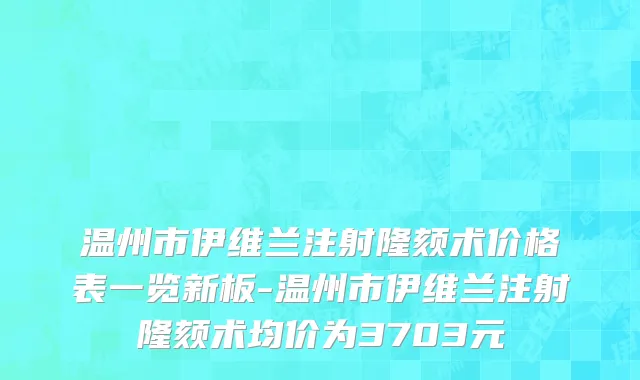 温州市伊维兰注射隆颏术价格表一览新板-温州市伊维兰注射隆颏术均价为3703元