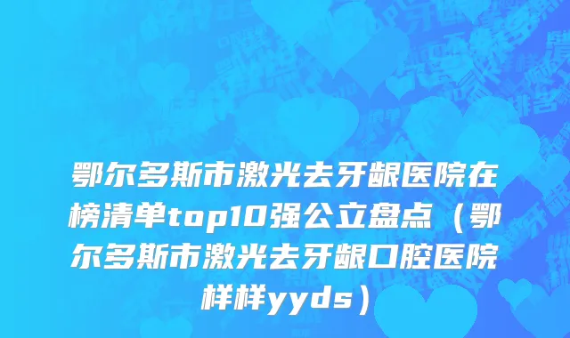 鄂尔多斯市激光去牙龈医院在榜清单top10强公立盘点（鄂尔多斯市激光去牙龈口腔医院样样yyds）