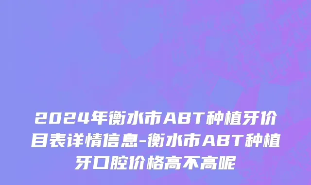2024年衡水市ABT种植牙价目表详情信息-衡水市ABT种植牙口腔价格高不高呢