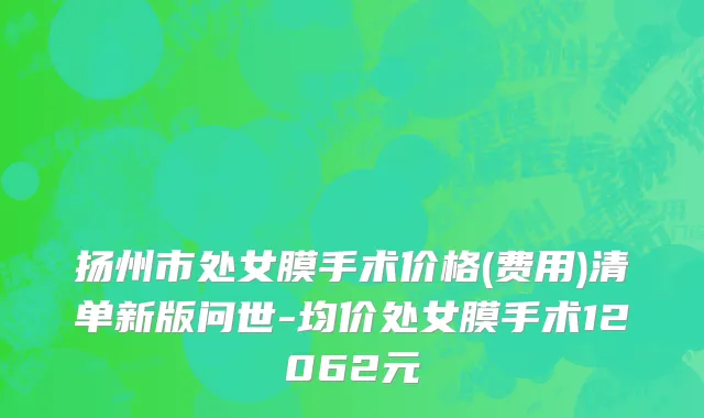 扬州市处女膜手术价格(费用)清单新版问世-均价处女膜手术12062元