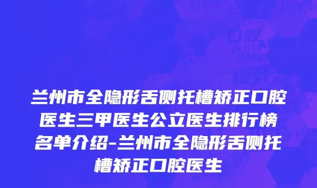 兰州市全隐形舌侧托槽矫正口腔医生三甲医生公立医生排行榜名单介绍-兰州市全隐形舌侧托槽矫正口腔医生