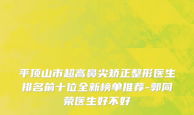 平顶山市超高鼻尖矫正整形医生排名前十位全新榜单推荐-郭同荣医生好不好