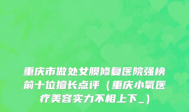 重庆市做处女膜修复医院强榜前十位擅长点评（重庆小氧医疗美容实力不相上下_）