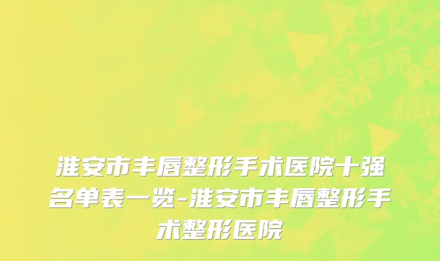淮安市丰唇整形手术医院十强名单表一览-淮安市丰唇整形手术整形医院