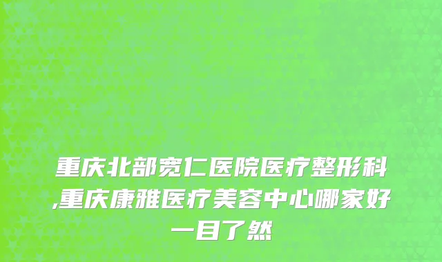 重庆北部宽仁医院医疗整形科,重庆康雅医疗美容中心哪家好一目了然