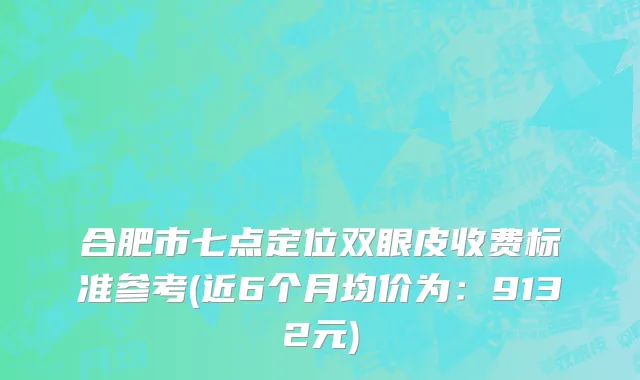 合肥市七点定位双眼皮收费标准参考(近6个月均价为：9132元)