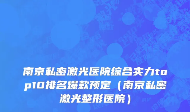 南京私密激光医院综合实力top10排名爆款预定(南京私密激光整形医院)