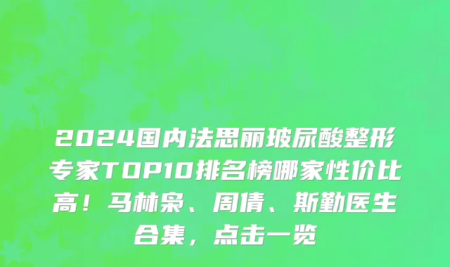 2024国内法思丽玻尿酸整形专家TOP10排名榜哪家性价比高!马林枭、周倩、斯勤医生合集,点击一览