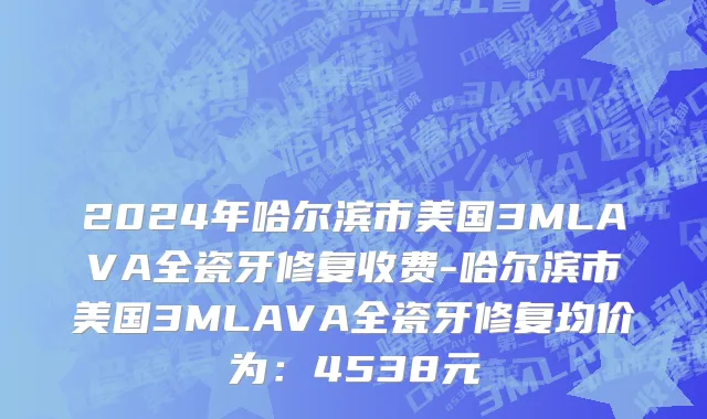 2024年哈尔滨市美国3MLAVA全瓷牙修复收费-哈尔滨市美国3MLAVA全瓷牙修复均价为：4538元