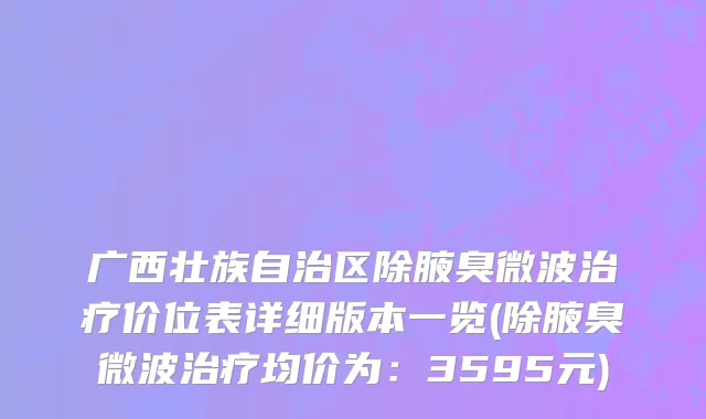 广西壮族自治区除腋臭微波治疗价位表详细版本一览(除腋臭微波治疗均价为：3595元)