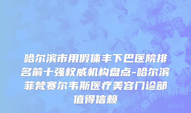 哈尔滨市用假体丰下巴医院排名前十强权威机构盘点-哈尔滨菲梵赛尔韦斯医疗美容门诊部值得信赖
