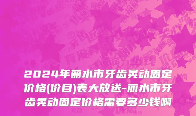 2024年丽水市牙齿晃动固定价格(价目)表大放送-丽水市牙齿晃动固定价格需要多少钱啊