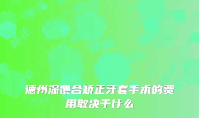 德州深覆合矫正牙套手术的费用取决于什么