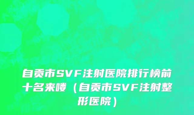 自贡市SVF注射医院排行榜前十名来喽（自贡市SVF注射整形医院）