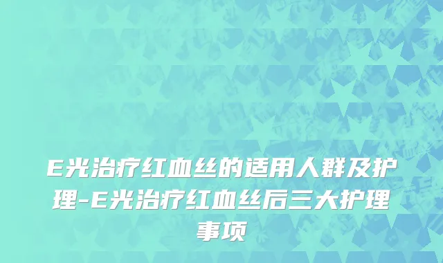 E光治疗红血丝的适用人群及护理-E光治疗红血丝后三大护理事项