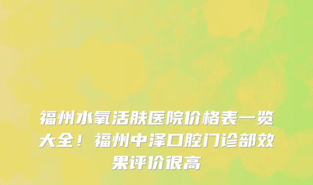 福州水氧活肤医院价格表一览大全!福州中泽口腔门诊部效果评价很高